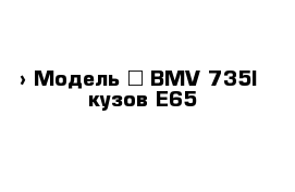  › Модель ­ BMV-735I  кузов Е65